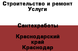 Строительство и ремонт Услуги - Сантехработы. Краснодарский край,Краснодар г.